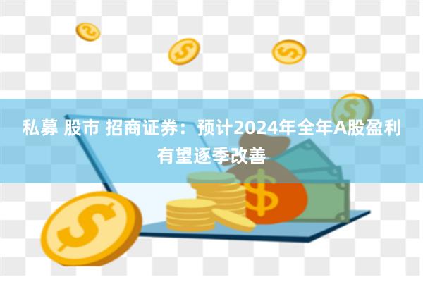 私募 股市 招商证券：预计2024年全年A股盈利有望逐季改善