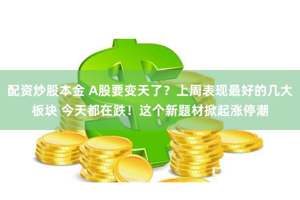 配资炒股本金 A股要变天了？上周表现最好的几大板块 今天都在跌！这个新题材掀起涨停潮