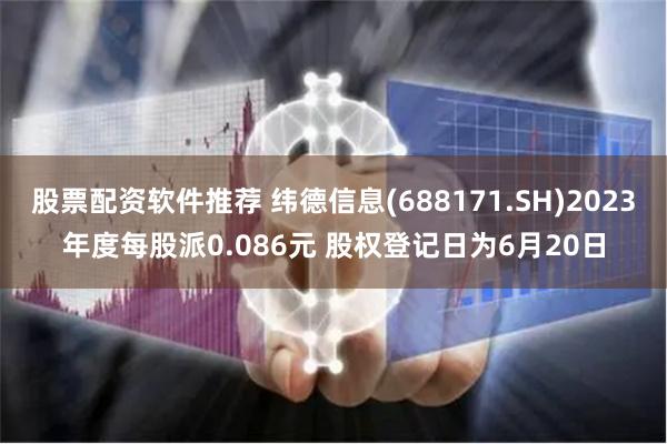 股票配资软件推荐 纬德信息(688171.SH)2023年度每股派0.086元 股权登记日为6月20日