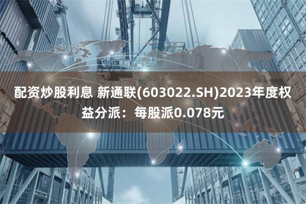 配资炒股利息 新通联(603022.SH)2023年度权益分派：每股派0.078元