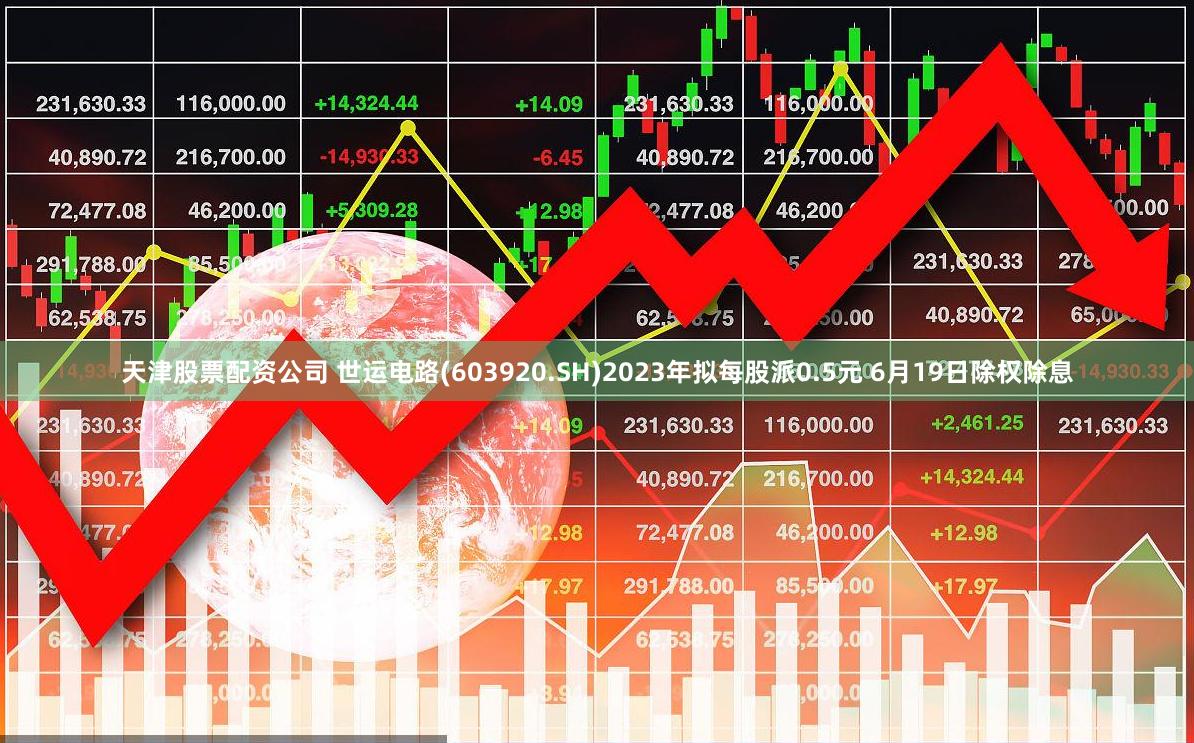 天津股票配资公司 世运电路(603920.SH)2023年拟每股派0.5元 6月19日除权除息