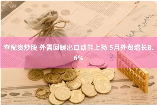 查配资炒股 外需回暖出口动能上扬 5月外贸增长8.6%