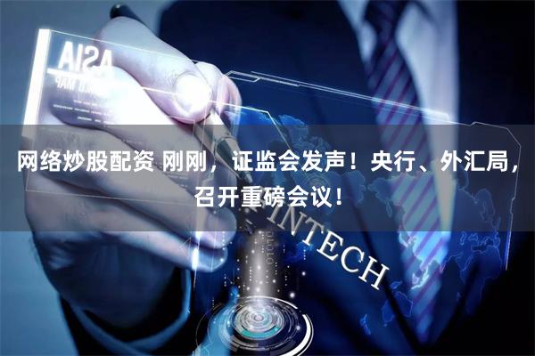 网络炒股配资 刚刚，证监会发声！央行、外汇局，召开重磅会议！