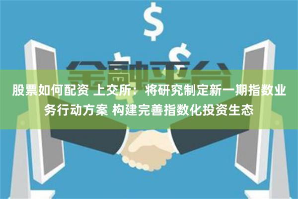 股票如何配资 上交所：将研究制定新一期指数业务行动方案 构建完善指数化投资生态