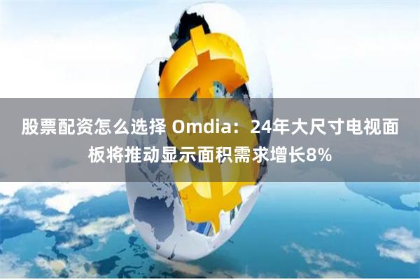 股票配资怎么选择 Omdia：24年大尺寸电视面板将推动显示面积需求增长8%