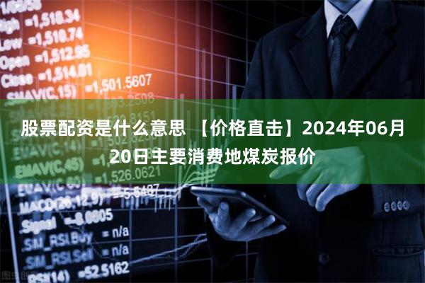 股票配资是什么意思 【价格直击】2024年06月20日主要消费地煤炭报价