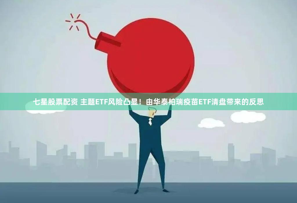 七星股票配资 主题ETF风险凸显！由华泰柏瑞疫苗ETF清盘带来的反思