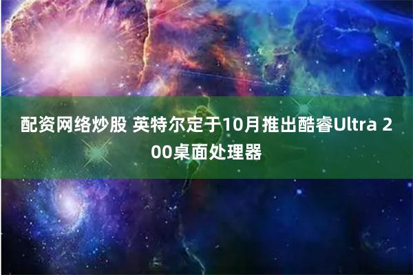 配资网络炒股 英特尔定于10月推出酷睿Ultra 200桌面处理器