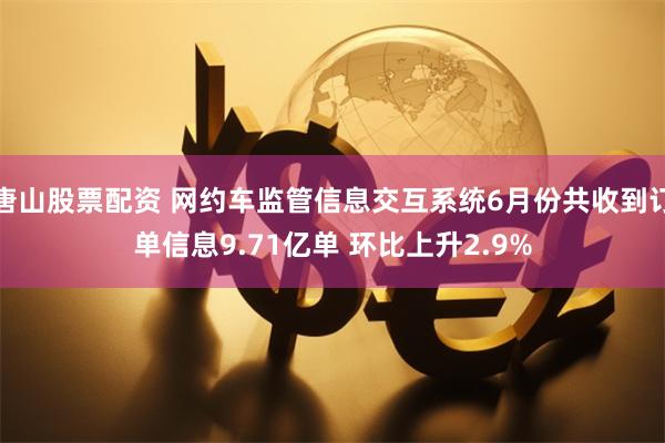 唐山股票配资 网约车监管信息交互系统6月份共收到订单信息9.71亿单 环比上升2.9%