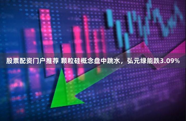 股票配资门户推荐 颗粒硅概念盘中跳水，弘元绿能跌3.09%