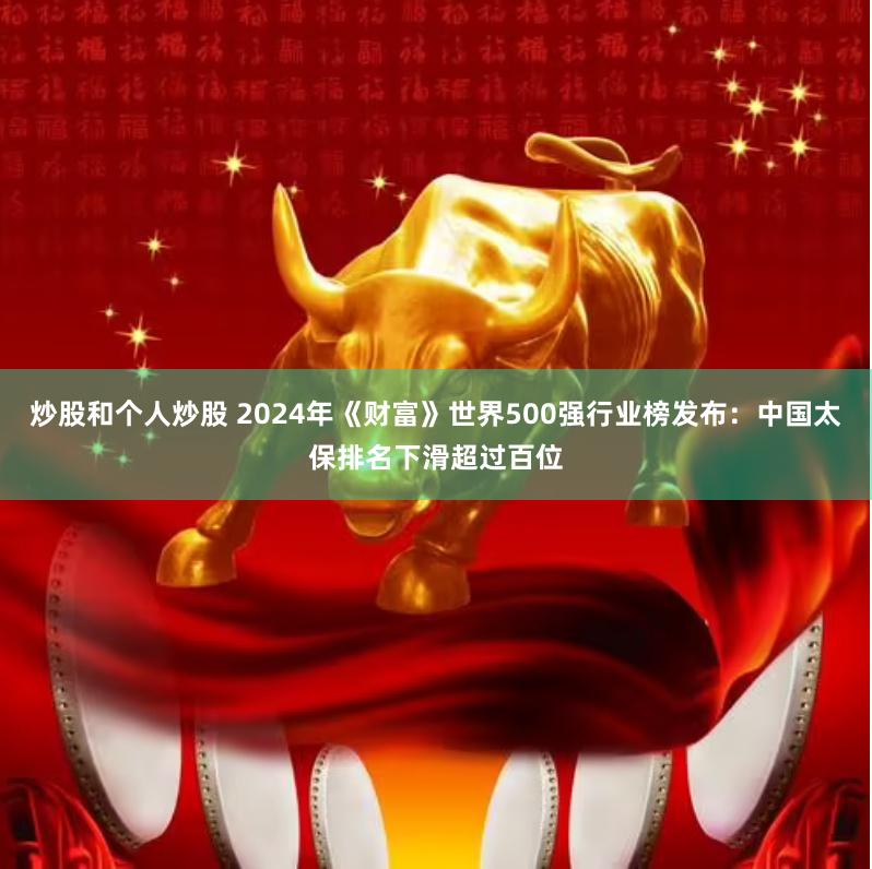 炒股和个人炒股 2024年《财富》世界500强行业榜发布：中国太保排名下滑超过百位