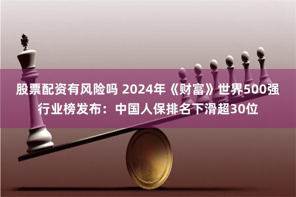 股票配资有风险吗 2024年《财富》世界500强行业榜发布：中国人保排名下滑超30位