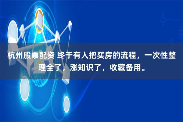 杭州股票配资 终于有人把买房的流程，一次性整理全了，涨知识了，收藏备用。