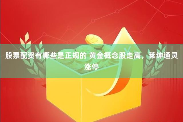 股票配资有哪些是正规的 黄金概念股走高，莱绅通灵涨停