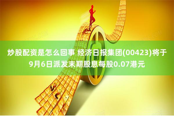 炒股配资是怎么回事 经济日报集团(00423)将于9月6日派发末期股息每股0.07港元