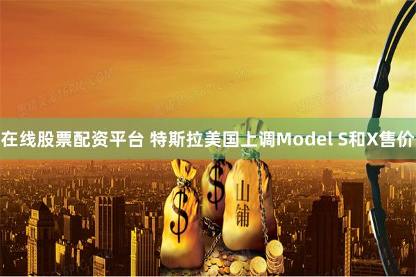 在线股票配资平台 特斯拉美国上调Model S和X售价