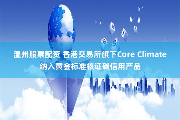 温州股票配资 香港交易所旗下Core Climate纳入黄金标准核证碳信用产品