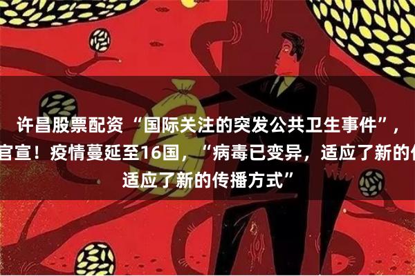 许昌股票配资 “国际关注的突发公共卫生事件”，世卫最新官宣！疫情蔓延至16国，“病毒已变异，适应了新的传播方式”