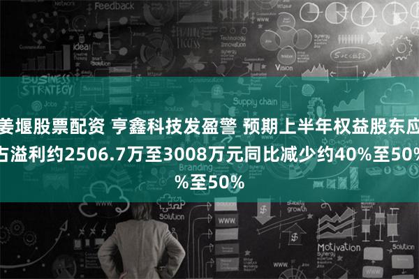 姜堰股票配资 亨鑫科技发盈警 预期上半年权益股东应占溢利约2506.7万至3008万元同比减少约40%至50%