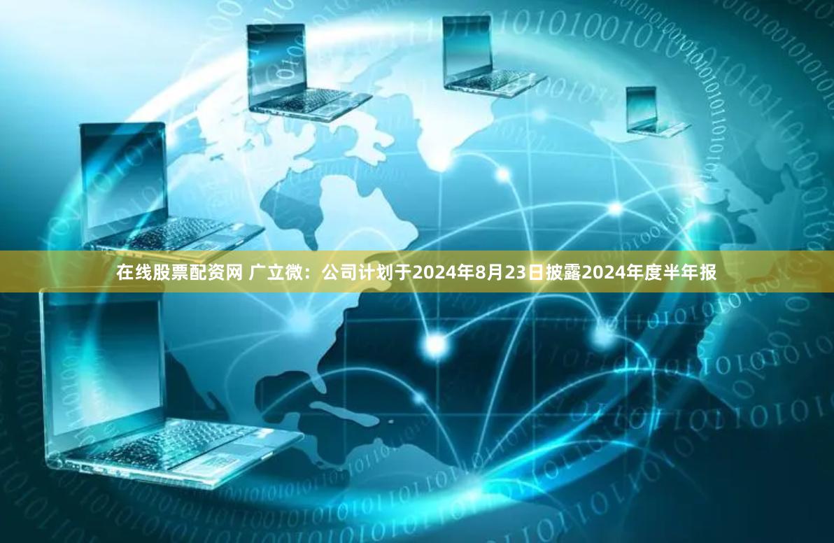 在线股票配资网 广立微：公司计划于2024年8月23日披露2024年度半年报