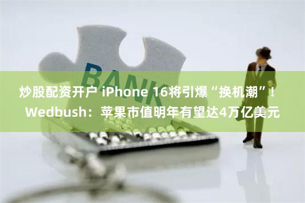 炒股配资开户 iPhone 16将引爆“换机潮”！ Wedbush：苹果市值明年有望达4万亿美元