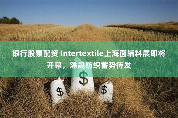 银行股票配资 Intertextile上海面辅料展即将开幕，潘晟纺织蓄势待发