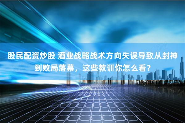 股民配资炒股 酒业战略战术方向失误导致从封神到败局落幕，这些教训你怎么看？