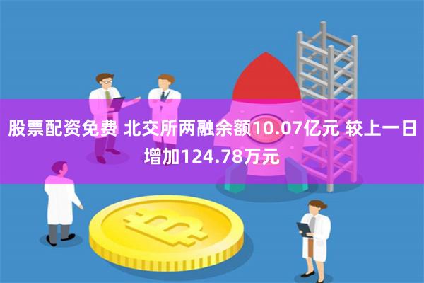 股票配资免费 北交所两融余额10.07亿元 较上一日增加124.78万元