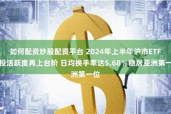 如何配资炒股配资平台 2024年上半年沪市ETF交投活跃度再上台阶 日均换手率达5.68％稳居亚洲第一位