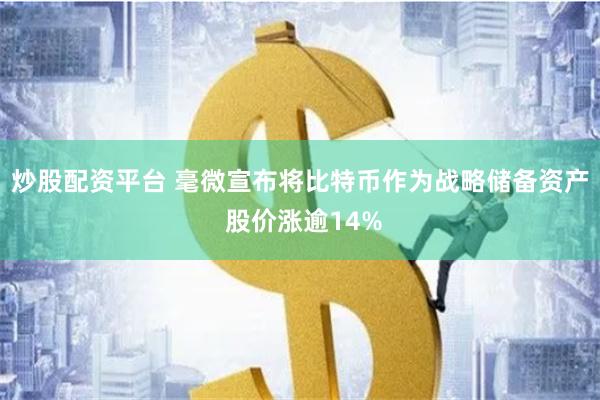 炒股配资平台 毫微宣布将比特币作为战略储备资产 股价涨逾14%