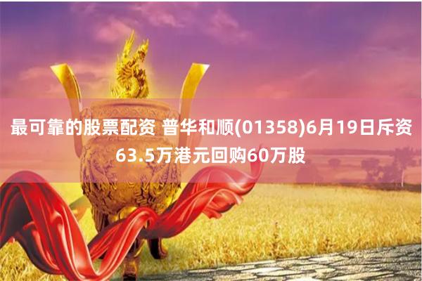 最可靠的股票配资 普华和顺(01358)6月19日斥资63.5万港元回购60万股