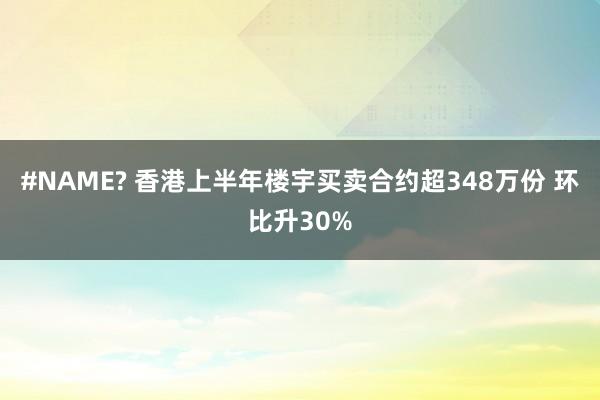 #NAME? 香港上半年楼宇买卖合约超348万份 环比升30%