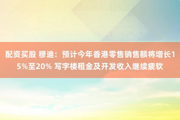 配资买股 穆迪：预计今年香港零售销售额将增长15%至20% 写字楼租金及开发收入继续疲软