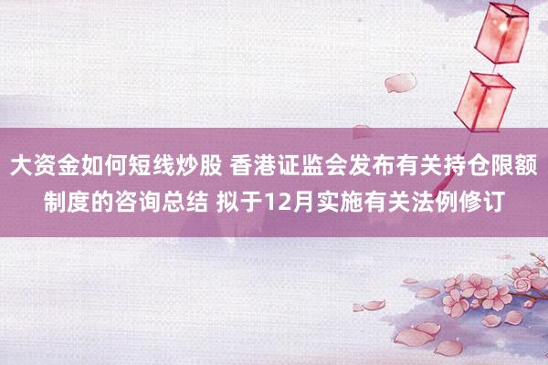 大资金如何短线炒股 香港证监会发布有关持仓限额制度的咨询总结 拟于12月实施有关法例修订