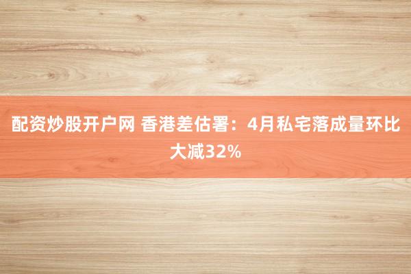 配资炒股开户网 香港差估署：4月私宅落成量环比大减32%