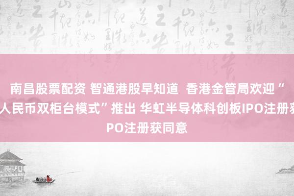 南昌股票配资 智通港股早知道  香港金管局欢迎“港币-人民币双柜台模式”推出 华虹半导体科创板IPO