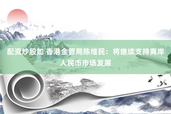 配资炒股如 香港金管局陈维民：将继续支持离岸人民币市场发展