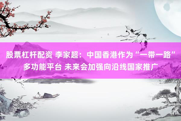 股票杠杆配资 李家超：中国香港作为“一带一路”多功能平台 未来会加强向沿线国家推广