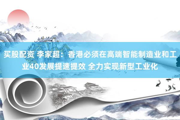 买股配资 李家超：香港必须在高端智能制造业和工业40发展提速提效 全力实现新型工业化