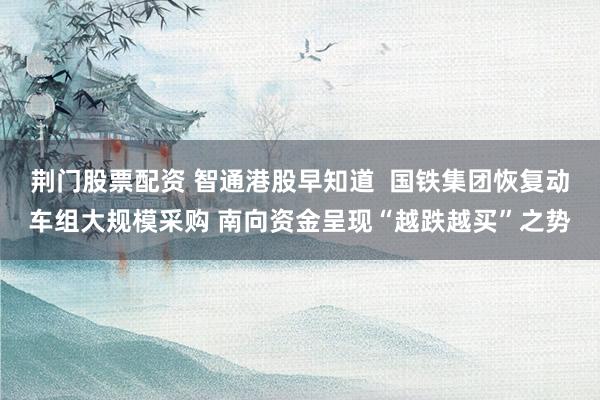 荆门股票配资 智通港股早知道  国铁集团恢复动车组大规模采购 南向资金呈现“越跌越买”之势