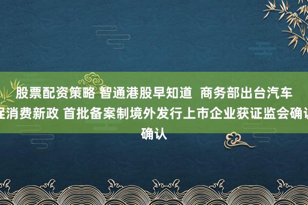 股票配资策略 智通港股早知道  商务部出台汽车促消费新政 首批备案制境外发行上市企业获证监会确认