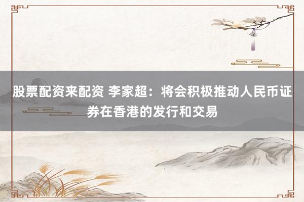 股票配资来配资 李家超：将会积极推动人民币证券在香港的发行和交易