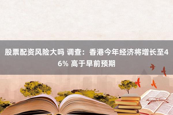 股票配资风险大吗 调查：香港今年经济将增长至46% 高于早前预期