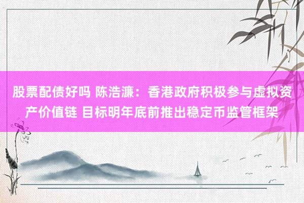 股票配债好吗 陈浩濂：香港政府积极参与虚拟资产价值链 目标明年底前推出稳定币监管框架