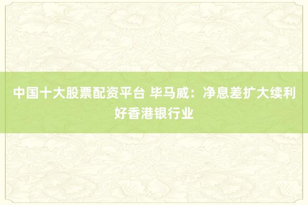 中国十大股票配资平台 毕马威：净息差扩大续利好香港银行业