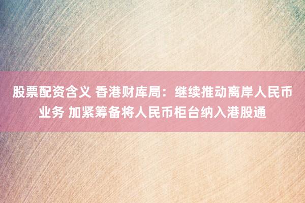 股票配资含义 香港财库局：继续推动离岸人民币业务 加紧筹备将人民币柜台纳入港股通