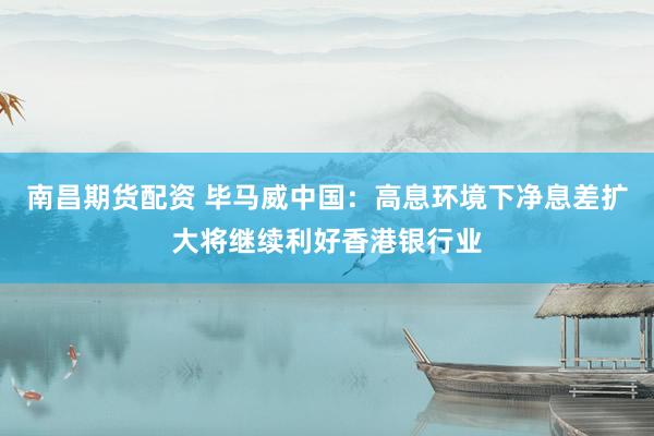 南昌期货配资 毕马威中国：高息环境下净息差扩大将继续利好香港银行业