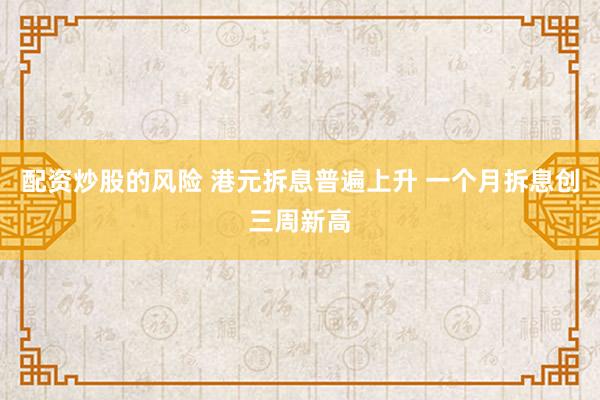 配资炒股的风险 港元拆息普遍上升 一个月拆息创三周新高