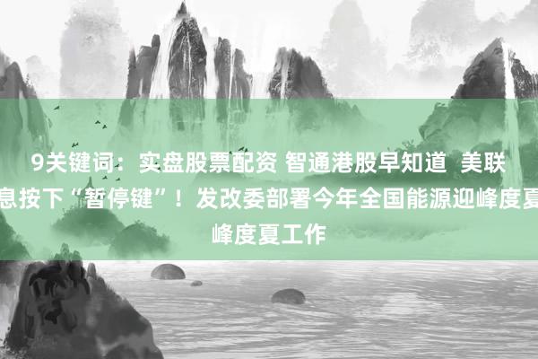 9关键词：实盘股票配资 智通港股早知道  美联储加息按下“暂停键”！发改委部署今年全国能源迎峰度夏工作