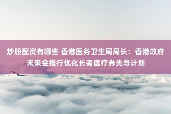 炒股配资有哪些 香港医务卫生局局长：香港政府未来会推行优化长者医疗券先导计划